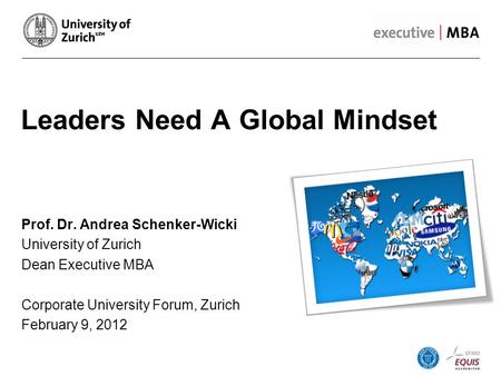 Leaders Need A Global Mindset Prof. Dr. Andrea Schenker-Wicki University of Zurich Dean Executive MBA Corporate University Forum, Zurich February 9, 2012.