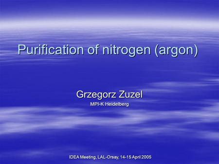 IDEA Meeting, LAL-Orsay, 14-15 April 2005 Purification of nitrogen (argon) Grzegorz Zuzel MPI-K Heidelberg.