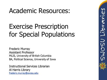 Academic Resources: Exercise Prescription for Special Populations Frederic Murray Assistant Professor MLIS, University of British Columbia BA, Political.