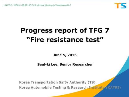 Progress report of TFG 7 “Fire resistance test” June 5, 2015 Korea Transportation Safty Authority (TS) Korea Automobile Testing & Research Institute (KATRI)