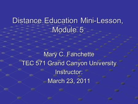 Distance Education Mini-Lesson, Module 5 Mary C. Fanchette TEC 571 Grand Canyon University Instructor: March 23, 2011.
