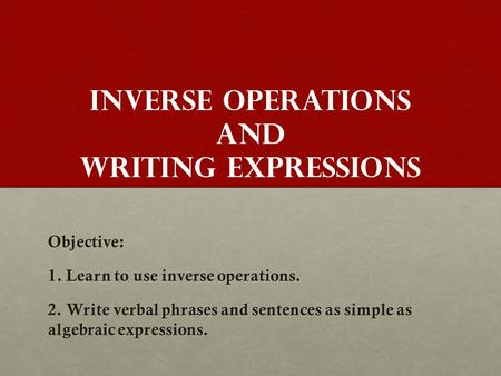 Inverse operations and Writing expressions Objective: 1. Learn to use inverse operations. 2. Write verbal phrases and sentences as simple as algebraic.