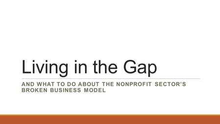 Living in the Gap AND WHAT TO DO ABOUT THE NONPROFIT SECTOR’S BROKEN BUSINESS MODEL.