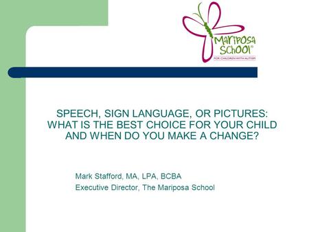 SPEECH, SIGN LANGUAGE, OR PICTURES: WHAT IS THE BEST CHOICE FOR YOUR CHILD AND WHEN DO YOU MAKE A CHANGE? Mark Stafford, MA, LPA, BCBA Executive Director,