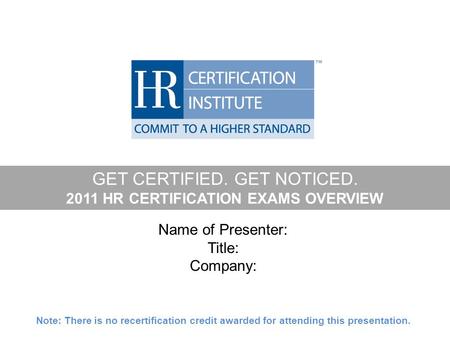 GET CERTIFIED. GET NOTICED. 2011 HR CERTIFICATION EXAMS OVERVIEW Name of Presenter: Title: Company: Note: There is no recertification credit awarded for.