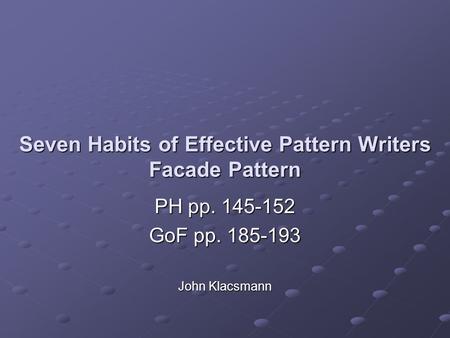 Seven Habits of Effective Pattern Writers Facade Pattern PH pp. 145-152 GoF pp. 185-193 John Klacsmann.