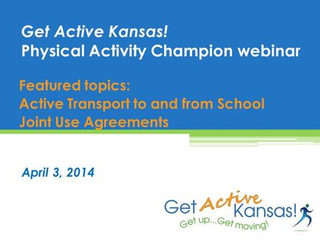 Featured topics: Active Transport to and from School Joint Use Agreements Get Active Kansas! Physical Activity Champion webinar April 3, 2014.