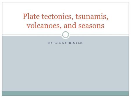 BY GINNY BISTER Plate tectonics, tsunamis, volcanoes, and seasons.