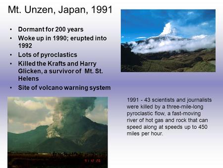 Mt. Unzen, Japan, 1991 Dormant for 200 years Woke up in 1990; erupted into 1992 Lots of pyroclastics Killed the Krafts and Harry Glicken, a survivor of.