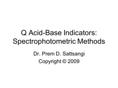 Q Acid-Base Indicators: Spectrophotometric Methods Dr. Prem D. Sattsangi Copyright © 2009.