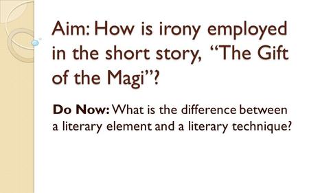 Aim: How is irony employed in the short story, “The Gift of the Magi”? Do Now: What is the difference between a literary element and a literary technique?