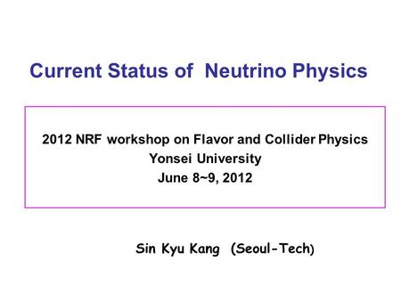 Current Status of Neutrino Physics 2012 NRF workshop on Flavor and Collider Physics Yonsei University June 8~9, 2012 Sin Kyu Kang (Seoul-Tech )