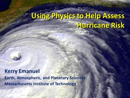 Using Physics to Help Assess Hurricane Risk Kerry Emanuel Earth, Atmospheric, and Planetary Sciences Massachusetts Institute of Technology.