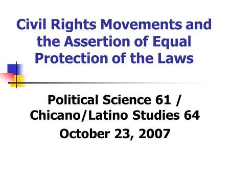 Civil Rights Movements and the Assertion of Equal Protection of the Laws Political Science 61 / Chicano/Latino Studies 64 October 23, 2007.
