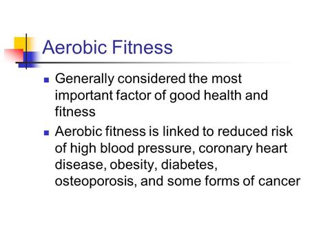 Aerobic Fitness Generally considered the most important factor of good health and fitness Aerobic fitness is linked to reduced risk of high blood pressure,