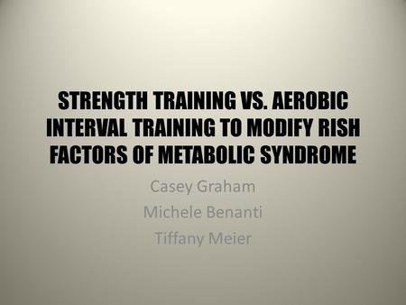 STRENGTH TRAINING VS. AEROBIC INTERVAL TRAINING TO MODIFY RISH FACTORS OF METABOLIC SYNDROME Casey Graham Michele Benanti Tiffany Meier.