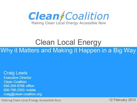 Making Clean Local Energy Accessible Now 12 February 2013 Craig Lewis Executive Director Clean Coalition 650-204-9768 office 650-796-2353 mobile