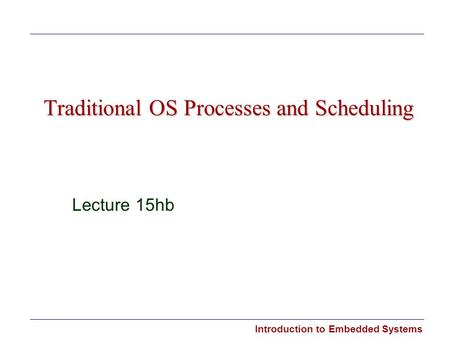 Introduction to Embedded Systems Traditional OS Processes and Scheduling Lecture 15hb.