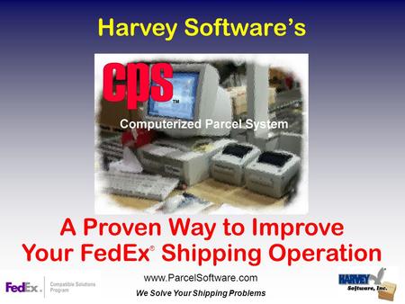 Harvey Software’s A Proven Way to Improve Your FedEx ® Shipping Operation www.ParcelSoftware.com We Solve Your Shipping Problems.
