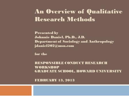 An Overview of Qualitative Research Methods Presented by Johnnie Daniel, Ph.D., J.D. Department of Sociology and Anthropology jdaniel202@msn.com for.