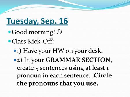 Tuesday, Sep. 16 Good morning! Class Kick-Off: 1) Have your HW on your desk. 2) In your GRAMMAR SECTION, create 5 sentences using at least 1 pronoun in.