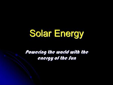 Solar Energy Powering the world with the energy of the Sun.