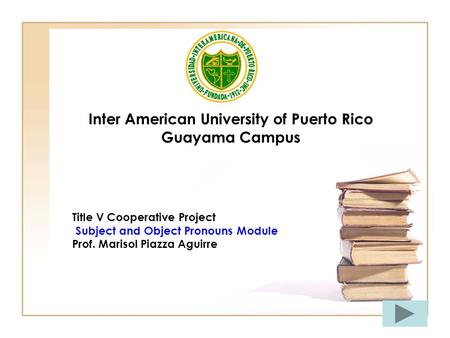 Inter American University of Puerto Rico Guayama Campus Title V Cooperative Project Subject and Object Pronouns Module Prof. Marisol Piazza Aguirre.