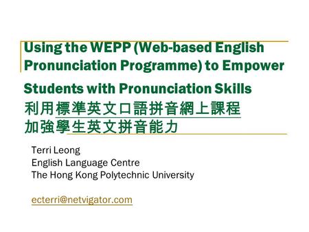Using the WEPP (Web-based English Pronunciation Programme) to Empower Students with Pronunciation Skills 利用標準英文口語拼音網上課程 加強學生英文拼音能力 Terri Leong English.