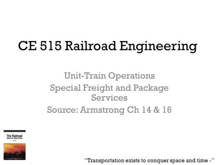 CE 515 Railroad Engineering Unit-Train Operations Special Freight and Package Services Source: Armstrong Ch 14 & 16 “Transportation exists to conquer space.