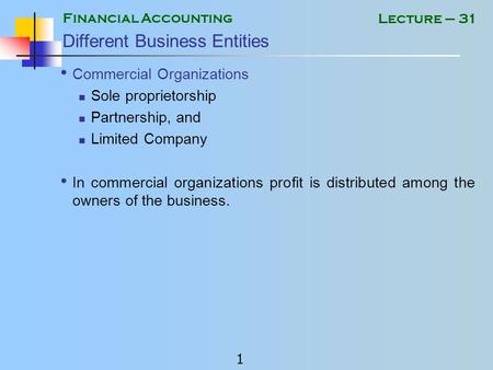Financial Accounting 1 Lecture – 31 Different Business Entities Commercial Organizations Sole proprietorship Partnership, and Limited Company In commercial.