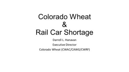Colorado Wheat & Rail Car Shortage Darrell L. Hanavan Executive Director Colorado Wheat (CWAC/CAWG/CWRF)