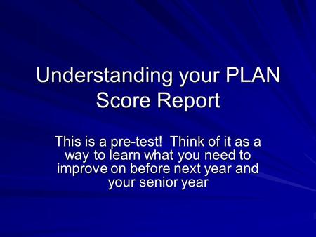 Understanding your PLAN Score Report This is a pre-test! Think of it as a way to learn what you need to improve on before next year and your senior year.