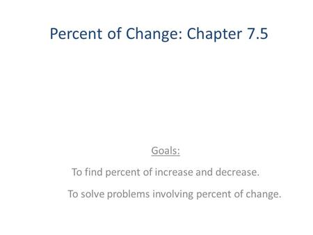 Percent of Change: Chapter 7.5 Goals: To find percent of increase and decrease. To solve problems involving percent of change.
