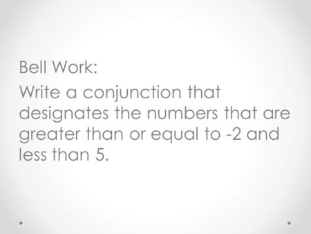 Bell Work: Write a conjunction that designates the numbers that are greater than or equal to -2 and less than 5.