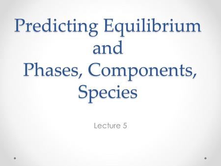 Predicting Equilibrium and Phases, Components, Species Lecture 5.
