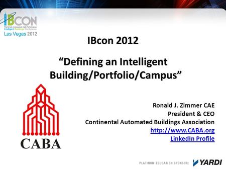 IBcon 2012 “Defining an Intelligent Building/Portfolio/Campus” Ronald J. Zimmer CAE President & CEO Continental Automated Buildings Association