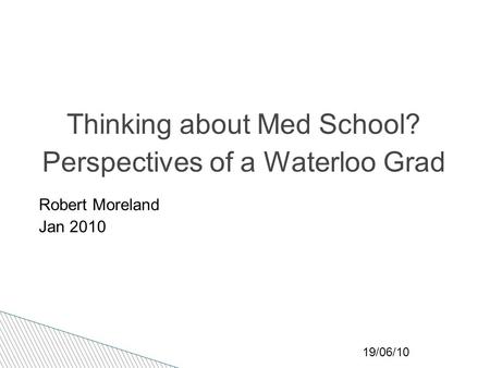 19/06/10 Thinking about Med School? Perspectives of a Waterloo Grad Robert Moreland Jan 2010.
