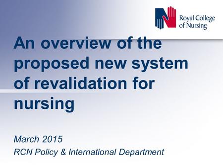 An overview of the proposed new system of revalidation for nursing March 2015 RCN Policy & International Department.
