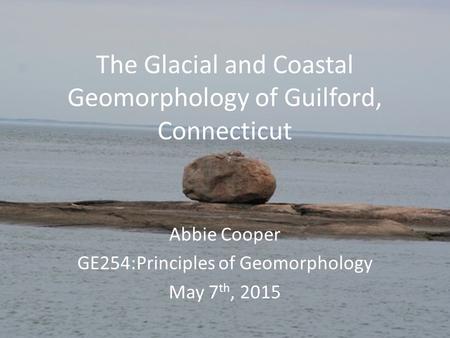 The Glacial and Coastal Geomorphology of Guilford, Connecticut Abbie Cooper GE254:Principles of Geomorphology May 7 th, 2015.