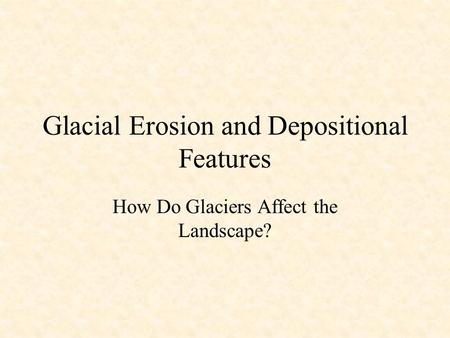 Glacial Erosion and Depositional Features How Do Glaciers Affect the Landscape?