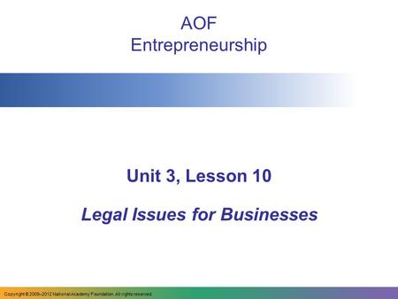 AOF Entrepreneurship Unit 3, Lesson 10 Legal Issues for Businesses Copyright © 2009–2012 National Academy Foundation. All rights reserved.