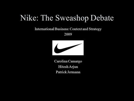 Nike: The Sweashop Debate International Business: Context and Strategy 2009 Carolina Camargo Hitesh Arjun Patrick Jermann.