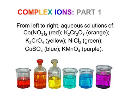 COMPLEX IONS: PART 1 From left to right, aqueous solutions of: Co(NO 3 ) 2 (red); K 2 Cr 2 O 7 (orange); K 2 CrO 4 (yellow); NiCl 2 (green); CuSO 4 (blue);