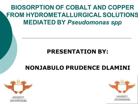 8/16/20151 BIOSORPTION OF COBALT AND COPPER FROM HYDROMETALLURGICAL SOLUTIONS MEDIATED BY Pseudomonas spp PRESENTATION BY: NONJABULO PRUDENCE DLAMINI.
