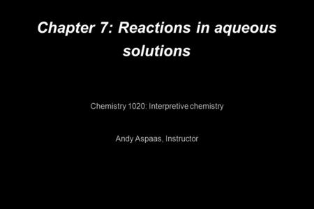 Chapter 7: Reactions in aqueous solutions Chemistry 1020: Interpretive chemistry Andy Aspaas, Instructor.