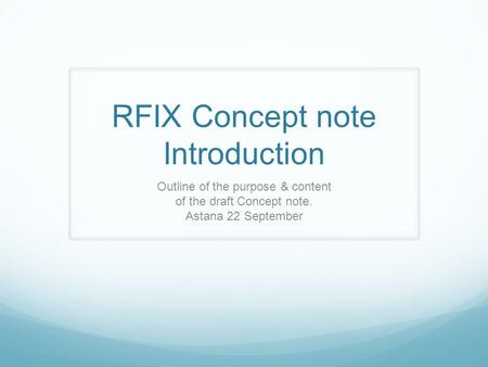 RFIX Concept note Introduction Outline of the purpose & content of the draft Concept note. Astana 22 September.
