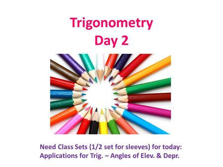 Trigonometry Day 2 Need Class Sets (1/2 set for sleeves) for today: Applications for Trig. – Angles of Elev. & Depr.