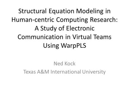 Structural Equation Modeling in Human-centric Computing Research: A Study of Electronic Communication in Virtual Teams Using WarpPLS Ned Kock Texas A&M.
