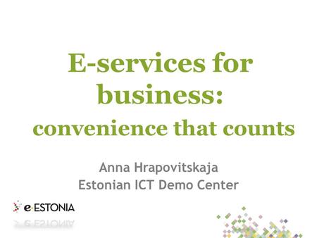 E-services for business: convenience that counts Anna Hrapovitskaja Estonian ICT Demo Center.