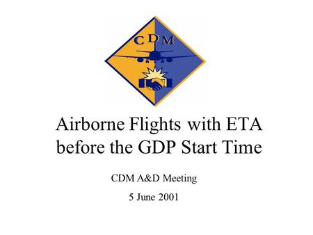 Airborne Flights with ETA before the GDP Start Time CDM A&D Meeting 5 June 2001.